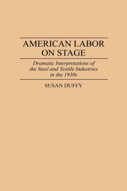 American Labor on Stage Dramatic Interpretations of the Steel and Textile Industries in the 1930s Reader