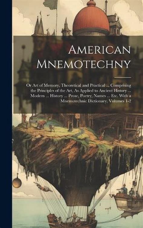 American Mnemotechny Or Art of Memory Theoretical and Practical Comprising the Principles of the Art As Applied to Ancient History Modern with a Mnemotechnic Dictionary Volumes 1-2 Doc