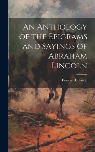 An Anthology of the Epigrams and Sayings of Abraham Lincoln Collected From His Writings and Speeches Classic Reprint Reader