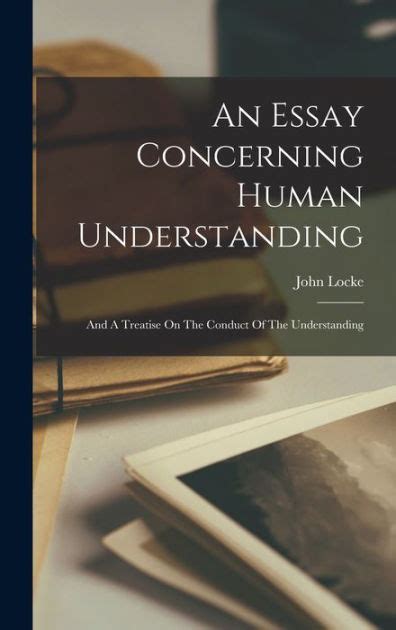 An Essay Concerning Human Understanding and a Treatise on the Conduct of the Understanding Complete in One Volume With the Author s Last Additions and Corrections Doc