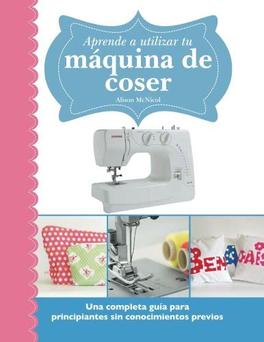 Aprende a utilizar tu máquina de coser Una completa guía para principiantes sin conocimientos previos Spanish Edition Reader