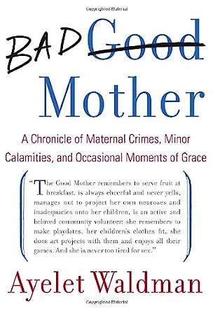 Bad Mother A Chronicle of Maternal Crimes Minor Calamities and Occasional Moments of Grace Paperback By Ayelet Waldman Epub