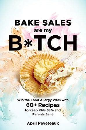 Bake Sales Are My Btch Win the Food Allergy Wars with 60 Recipes to Keep Kids Safe and Parents Sane Doc