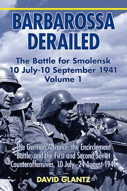 Barbarossa Derailed The Battle for Smolensk 10 July-10 September 1941 Volume 1 The German Advance The Encirclement Battle and the First and Second Soviet Counteroffensives 10 July-24 August 1941 Doc