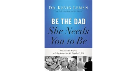 Be the Dad She Needs You to Be The Indelible Imprint a Father Leaves on His Daughter s Life Reader