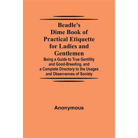 Beadle s Dime Book of Practical Etiquette for Ladies and Gentlemen Being a Guide to True Gentility and Good-Breeding and a Complete Directory to the Usages and Observances of Society Reader