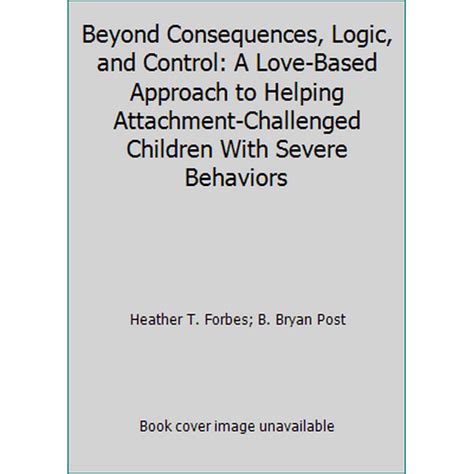 Beyond Consequences Logic and Control A Love-Based Approach to Helping Attachment-Challenged Children With Severe Behaviors Doc