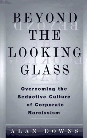 Beyond The Looking Glass - Overcoming The Seductive Culture of Corporate Narcissism Reader