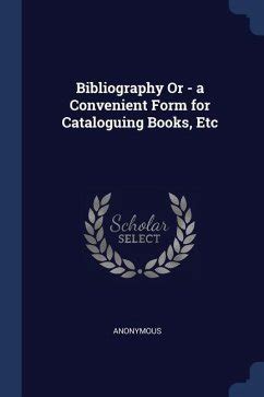 Bibliography Or a Convenient Form for Cataloguing Books Etc Reader