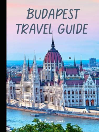 Budapest: A Comprehensive Travel Guide to Hungary's Enchanting Capital