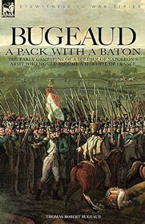 Bugeaud: A Pack with a Baton The Early Campaigns of a Soldier of Napoleons Army Who Would Become a Reader