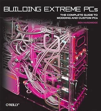 Building Extreme PCs The Complete Guide to Modding and Custom PCs Doc