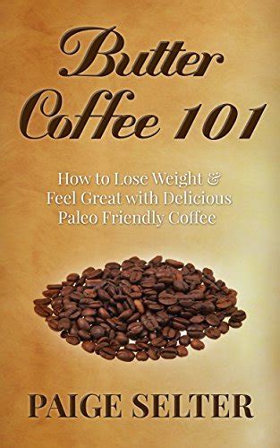 Butter Coffee 101 How to Lose Weight and Feel Great with Paleo Friendly Bulletproof Coffee Epub