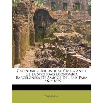 Calendario Industrial y Mercantil de La Sociedad Econ Mica Barcelonesa de Amigos del Pa S Para El A Reader