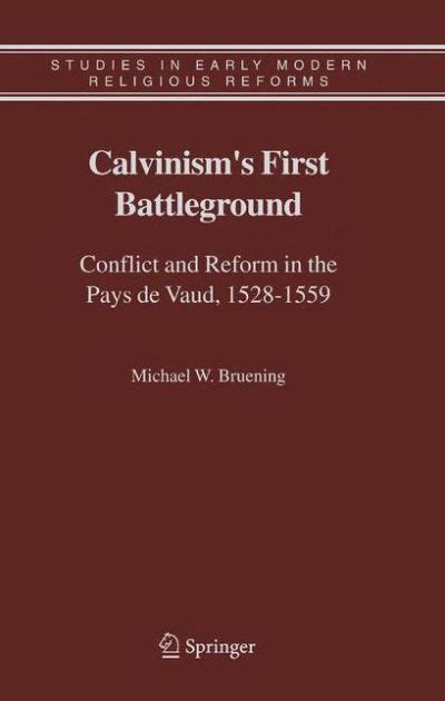 Calvinism First Battleground Conflict and Reform in the Pays de Vaud, 1528-1559 1st E Doc