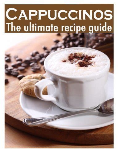 Cappuccinos The Ultimate Recipe Guide Over 30 Delicious and Best Selling Recipes Doc