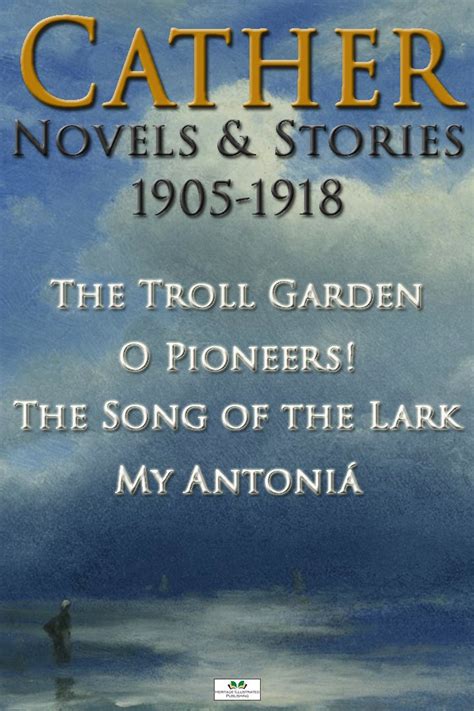Cather Novels and Stories 1905-1918 The Troll Garden O Pioneers The Song of the Lark and My Antonia Kindle Editon