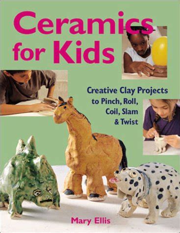 Ceramics for Kids Creative Clay Projects to Pinch Roll Coil Slam and Twist Reader