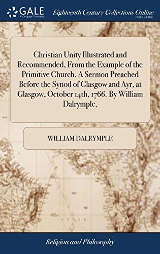 Christian unity illustrated and recommended from the example of the primitive church A sermon preached before the Synod of Glasgow and Ayr at Glasgow October 14th 1766 By William Dalrymple Epub