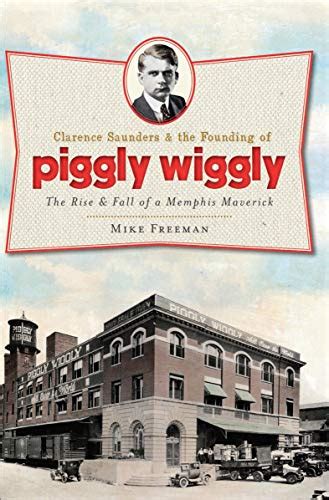 Clarence Saunders and the Founding of Piggly Wiggly The Rise and Fall of a Memphis Maverick Landmarks Reader