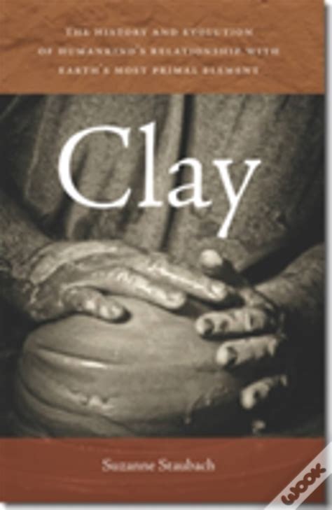 Clay The History and Evolution of Humankinds Relationship with Earths Most Primal Element Epub