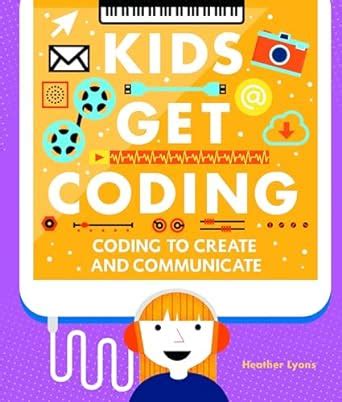 Coding to Create and Communicate Kids Get Coding