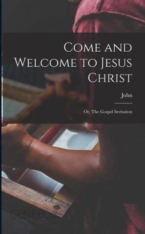 Come and Welcome to Jesus Christ Or the Gospel Invitation Classic Reprint Doc