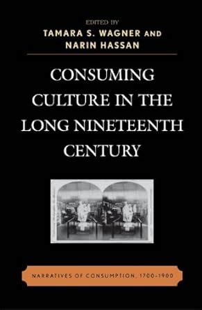 Consuming Culture in the Long Nineteenth Century Narratives of Consumption Reader