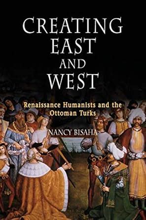 Creating East and West Renaissance Humanists and the Ottoman Turks PDF