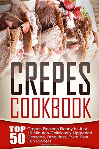 Crepes Cookbook Top 50 Crepes Recipes Ready In Just 10 Minutes-Deliciously Upgraded Desserts Breakfast Even Fast Fun Dinners Kindle Editon