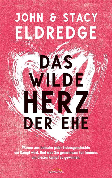 Das wilde Herz der Ehe Warum aus beinahe jeder Liebesgeschichte ein Kampf wird Und was Sie gemeinsam tun können um diesen Kampf zu gewinnen German Edition Doc
