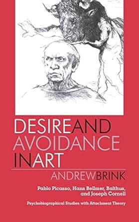 Desire and Avoidance in Art Pablo Picasso Hans Bellmer Balthus and Joseph Cornell-Psychobiographical Studies with Attachment Theory
