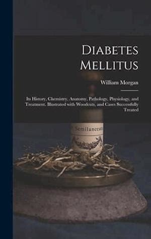 Diabetes Mellitus Its History Chemistry Anatomy Pathology Physiology and Treatment Illustrated With Woodcuts Cases Successfully Treated Classic Reprint Doc