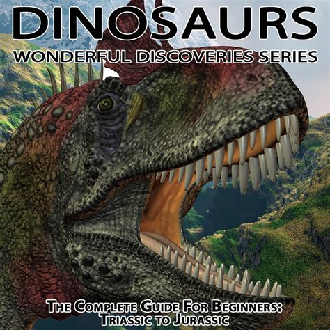 Dinosaurs The Complete Guide for Beginners From Triassic to Jurassic Wonderful Discoveries