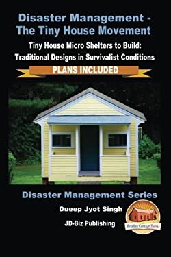 Disaster Management-The Tiny House Movement Tiny House Micro Shelters to Build Traditional Designs in Survivalist Conditions PLANS INCLUDED Disaster Management Series Book 1 PDF
