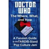 Doctor Who The What Where and How A Fannish Guide to the TARDIS-Sized Pop Culture Jam PDF