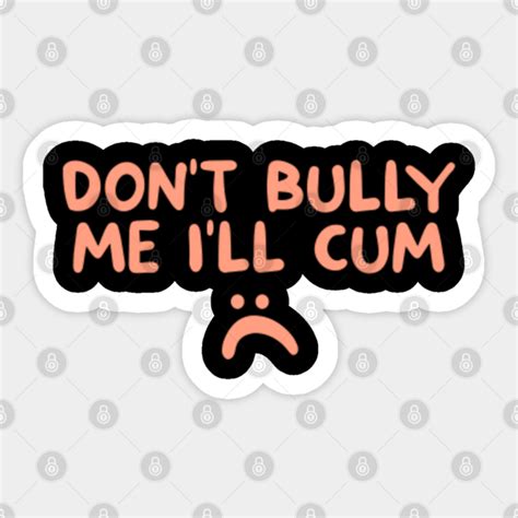 Don't Bully Me, I'll Cum: A Call for Tolerance and Compassion