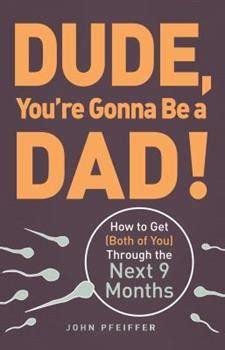 Dude You re Gonna Be a Dad How to Get Both of You Through the Next 9 Months Reader