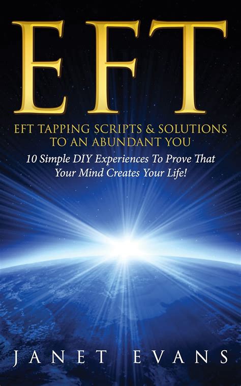 EFT EFT Tapping Scripts and Solutions To An Abundant YOU 10 Simple DIY Experiences To Prove That Your Mind Creates Your Life