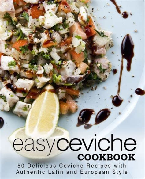 Easy Ceviche Cookbook 50 Delicious Ceviche Recipes with Authentic Latin and European Style Doc