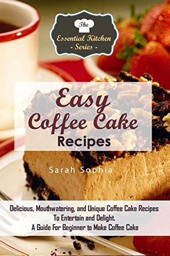 Easy Coffee Cake Recipes Delicious Mouthwatering and Unique Coffee Cake Recipes To Entertain and Delight A Guide For Beginner to Make Coffee Cake The Essential Kitchen Series Volume 79 Doc