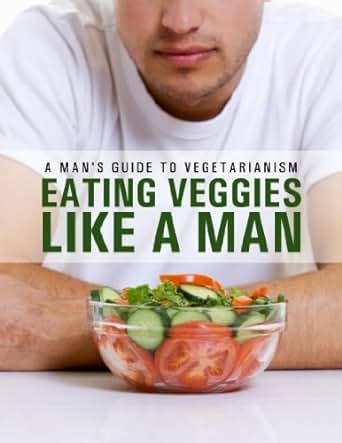 Eat Veggies Like a Man A Man s Guide To Being a Vegetarian The Healthy Man Book 1 Doc