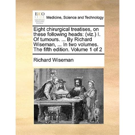 Eight Chirurgical Treatises on These Following Heads viz I of Tumours by Richard Wiseman in Two Volumes the Fifth Edition of 2 Volume 1 Reader