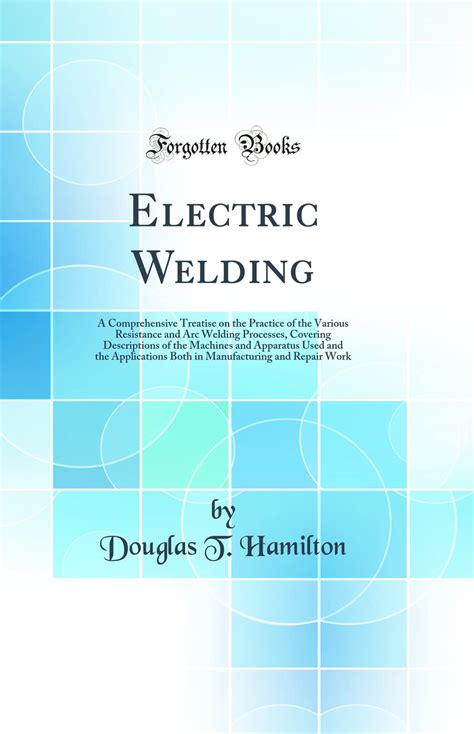 Electric Welding A Comprehensive Treatise On the Practice of the Various Resistance and Arc Welding Processes Covering Descriptions of the Machines Both in Manufacturing and Repair Work PDF