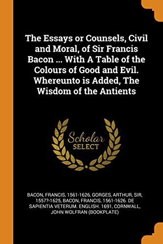 Essays or Counsels Civil and Moral to Which Is Added I the Wisdom of the Ancients II of the Colours of Good and Evil by Francis Bacon Kindle Editon