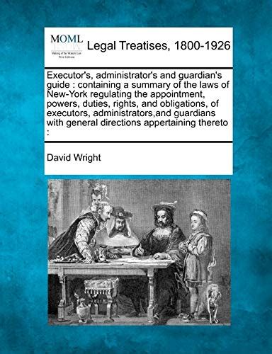 Executor s administrator s and guardian s guide containing a summary of the laws of New-York regulating the appointment powers duties rights and general directions appertaining thereto  Reader
