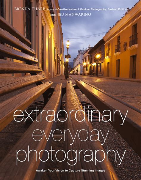 Extraordinary Everyday Photography Awaken Your Vision to Create Stunning Images Wherever You Are Kindle Editon