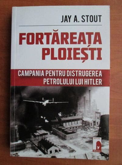 FORTAREATA PLOIESTI Campania Pentru Distrugerea Petrolului Lui Hitler Doc