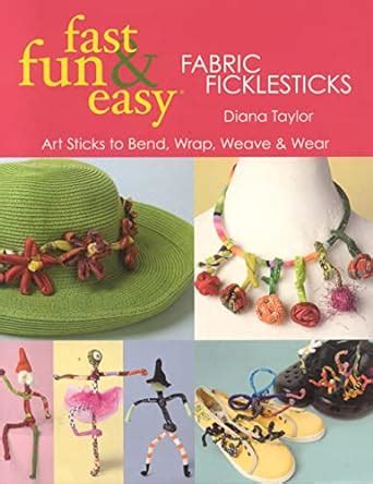 Fast Fun and Easy Fabric Ficklesticks Art Sticks to Bend Wrap Weave and Wear Epub
