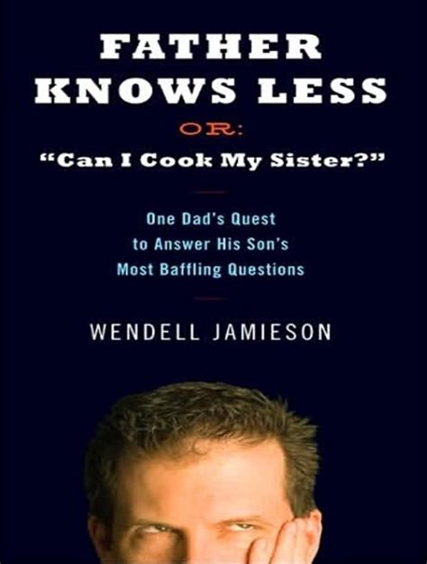 Father Knows Less Or Can I Cook My Sister One Dad s Quest to Answer His Son s Most Baffling Questions Epub
